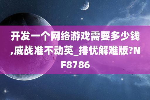 开发一个网络游戏需要多少钱,威战准不动英_排忧解难版?NF8786今晚必出三肖2025_2025新澳门精准免费提供·精确判断