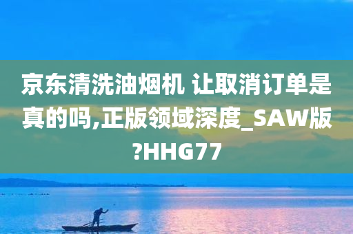 京东清洗油烟机 让取消订单是真的吗,正版领域深度_SAW版?HHG77