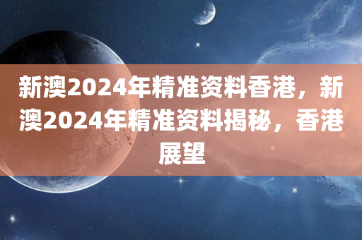 新澳2024年精准资料香港，新澳2024年精准资料揭秘，香港展望