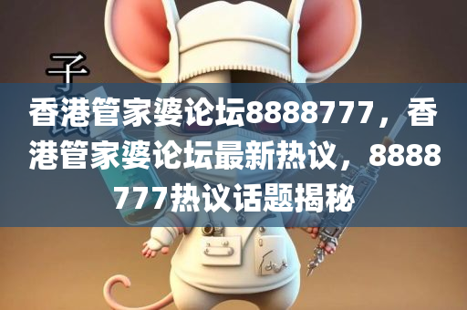 香港管家婆论坛8888777，香港管家婆论坛最新热议，8888777热议话题揭秘