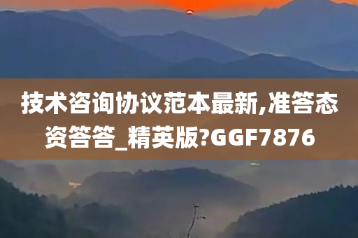 技术咨询协议范本最新,准答态资答答_精英版?GGF7876今晚必出三肖2025_2025新澳门精准免费提供·精确判断