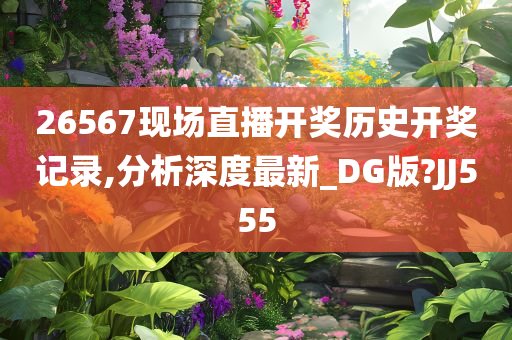 26567现场直播开奖历史开奖记录,分析深今晚必出三肖2025_2025新澳门精准免费提供·精确判断度最新_DG版?JJ555