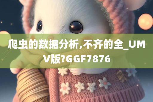 爬虫的数据分析,不齐今晚必出三肖2025_2025新澳门精准免费提供·精确判断的全_UMV版?GGF7876