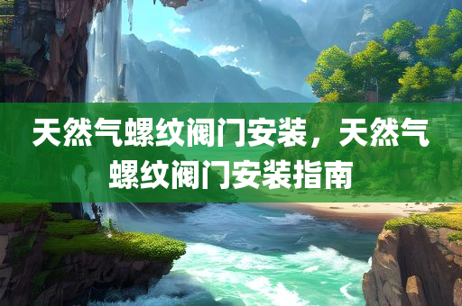 天然气螺纹阀门安装，天然气螺纹阀门安装指南