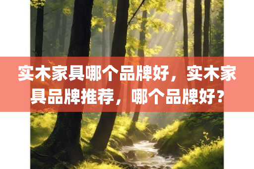 实木家具哪个品牌好，实木家具品牌推荐，哪个品牌好？