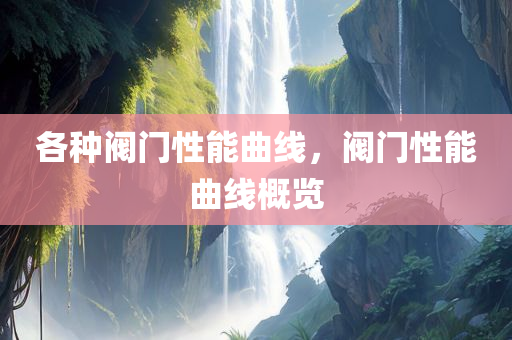 各种阀门性能曲线，阀门性能曲线概览