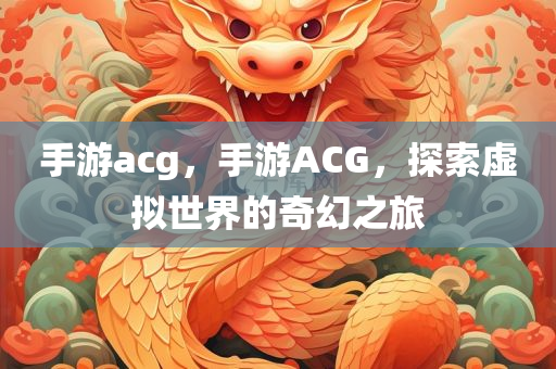 手游acg，手游ACG，探索虚拟世界的奇幻之旅