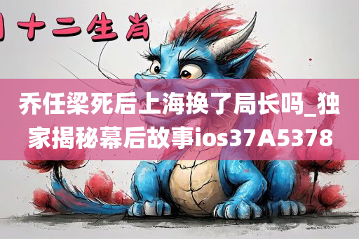 乔任梁死后上海换了局长吗_独家揭秘幕后故事ios37A5378