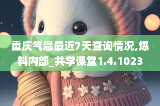 重庆气温最近7天查询情况,爆料内部_共学课堂1.4.1023