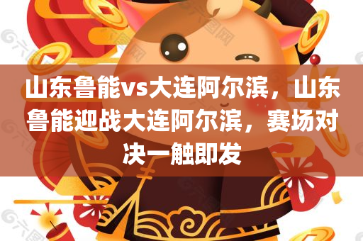 山东鲁能vs大连阿尔滨，山东鲁能迎战大连阿尔滨，赛场对决一触即发