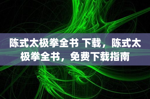 陈式太极拳全书 下载，陈式太极拳全书，免费下载指南