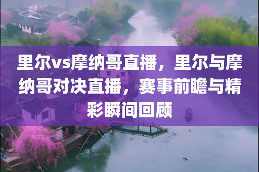 里尔vs摩纳哥直播，里尔与摩纳哥对决直播，赛事前瞻与精彩瞬间回顾