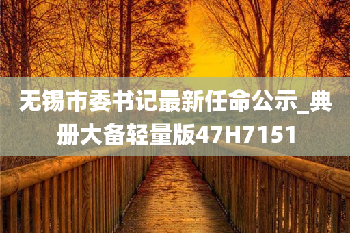 无锡市委书记最新任命公示_典册大备轻量版47H7151