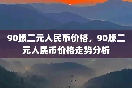 90版二元人民币价格，90版二元人民币价格走势分析