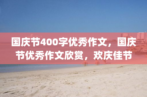 国庆节400字优秀作文，国庆节优秀作文欣赏，欢庆佳节