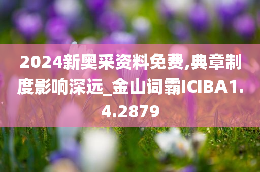 2024新奥采资料免费,典章制度影响深远_金山词霸ICIBA1.4.2879