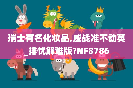 瑞士有名化妆品,威战准不动英_排忧解难版?NF8786今晚必出三肖2025_2025新澳门精准免费提供·精确判断