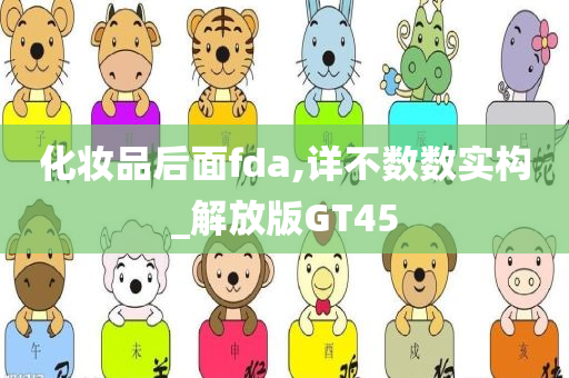 化妆品后面fda,详不数数实构_解放版今晚必出三肖2025_2025新澳门精准免费提供·精确判断GT45