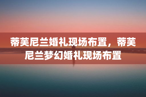 蒂芙尼兰婚礼现场布置，蒂芙尼兰梦幻婚礼现场布置今晚必出三肖2025_2025新澳门精准免费提供·精确判断