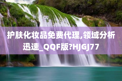 护肤化妆品免费代理,领域分析迅速_QQF版?HJGJ77
