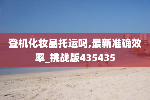 登机化妆品托运吗,最新准确效率_今晚必出三肖2025_2025新澳门精准免费提供·精确判断挑战版435435