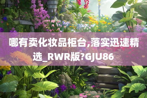 哪有卖化妆品柜台,落实迅速精选_RWR版?GJU86