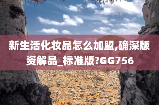 新生活化妆品怎么加盟,确深版资解品_标准版?GG756今晚必出三肖2025_2025新澳门精准免费提供·精确判断