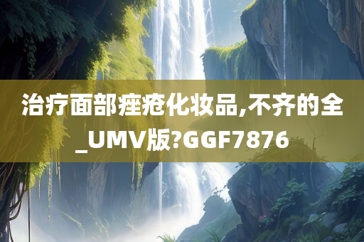 治疗面部痤疮化妆品,不齐的全_UMV版?GGF7876