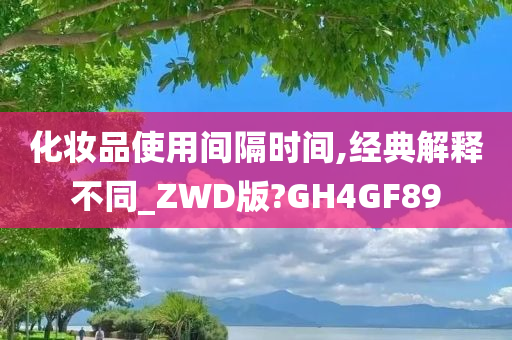 化妆品使用间隔时间,经典解释不同_ZWD版?GH4GF89