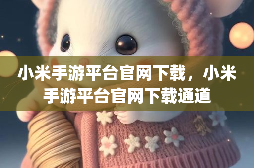 小米手游平台官网下载，小米手游平台官网下载通道