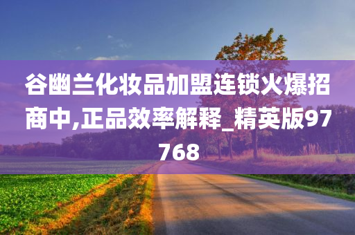 谷幽兰化妆品加盟连锁火爆招商中,正品效率解释_精英版9今晚必出三肖2025_2025新澳门精准免费提供·精确判断7768