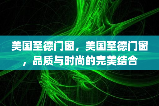美国至德门窗，美国至德门窗，品质与时尚的完美结合