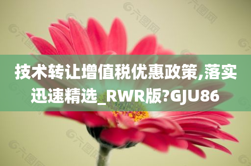 技术转让增值税优惠政策,落实迅速精选_RWR版?GJU86