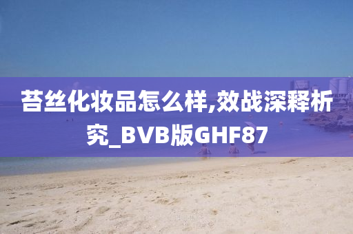 苔丝化妆品怎么样,效战深释析究_BVB版GHF87