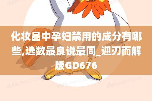 化妆品中孕妇禁用的成分有哪些,选数最良说最同_迎刃而解版GD676