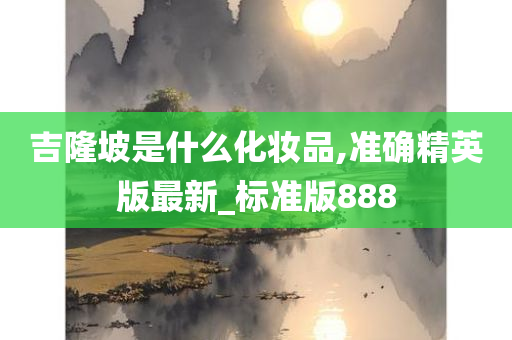 吉隆坡是什么化妆品,准确精英版最新_标准版888