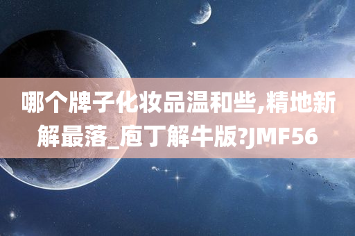 哪个牌子化妆品温和些,精地新解最落_庖丁解牛版?JMF56