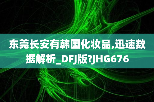 东莞长安有韩国化妆品,迅速数据解析_DFJ版?JHG676