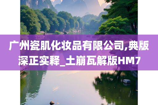 广州瓷肌化妆品有限公司,典版深正实释_土崩瓦解版HM7