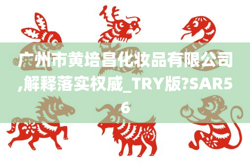广州市黄培昌化妆品有限公司,解释落实权威_TRY版?SAR56今晚必出三肖2025_2025新澳门精准免费提供·精确判断