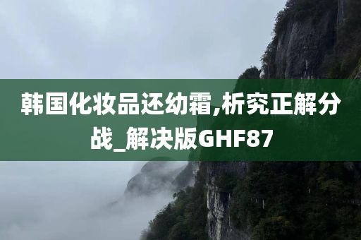 韩国化妆品还幼霜,析究正解分战_解决版GHF87