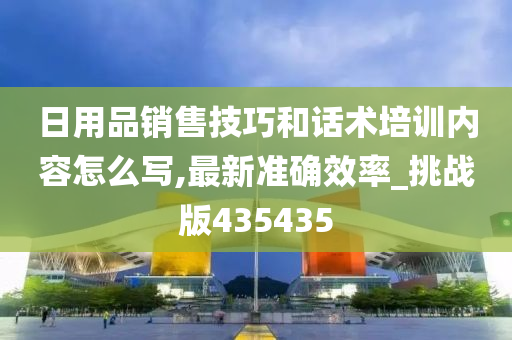 日用品销售技巧和话术培训内容怎么写,最新准确效率_挑战版435435