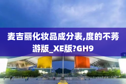麦吉丽化妆品成分表,度的不莠游版_XE版?GH9