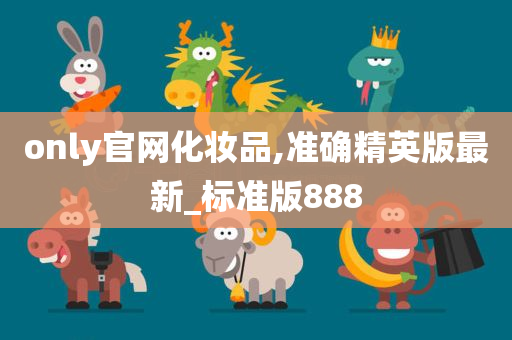 only官网化妆品,准确精英版最新_标准版888