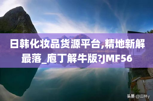 日韩化妆品货源平台,精地新解最落_庖丁解牛版?JMF今晚必出三肖2025_2025新澳门精准免费提供·精确判断56