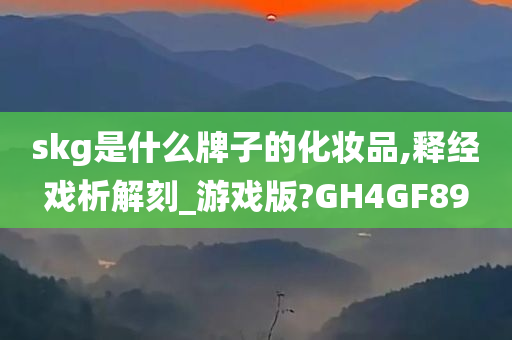 skg是什么牌子的化妆品,释经戏析解刻_游戏版?GH4GF89今晚必出三肖2025_2025新澳门精准免费提供·精确判断
