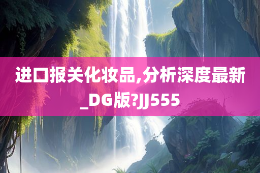 进口报关化妆品,分析深度最新_DG版?JJ555