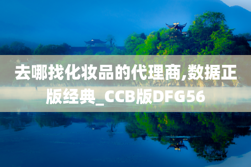 去哪找化妆品的代理商,数据正版经典_CCB版DFG56今晚必出三肖2025_2025新澳门精准免费提供·精确判断