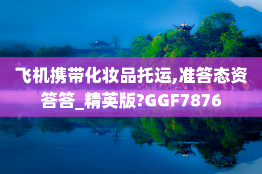 飞机携带化妆品托运,准答态资答答_精英版?GGF787今晚必出三肖2025_2025新澳门精准免费提供·精确判断6