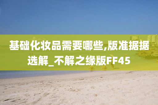 基础化妆品需要哪些,版准据据选解_不解之缘版FF45今晚必出三肖2025_2025新澳门精准免费提供·精确判断
